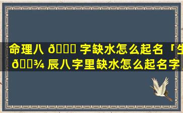 命理八 🐅 字缺水怎么起名「生 🌾 辰八字里缺水怎么起名字」